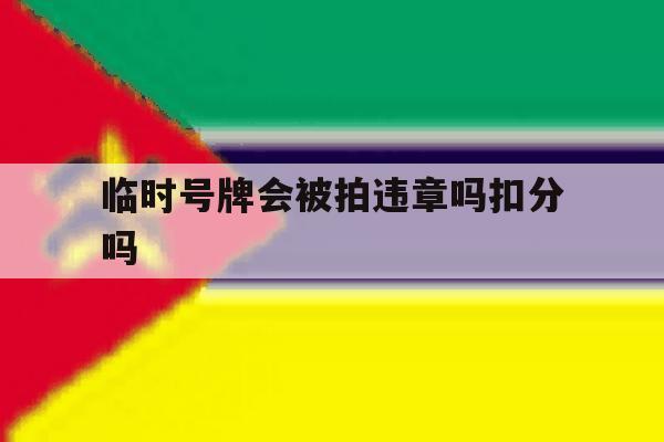 临时号牌会被拍违章吗扣分吗 临时号牌会被拍违章吗扣分吗