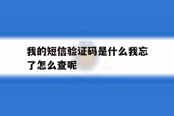 我的短信验证码是什么我忘了怎么查呢的简单介绍 我的短信验证码是什么我忘了怎么查呢的简单介绍