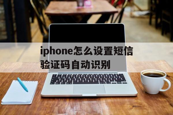 iphone怎么设置短信验证码自动识别 iphone怎么设置短信验证码自动识别
