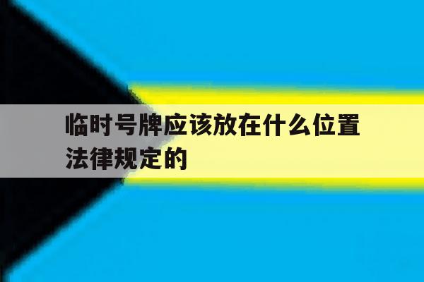 包含临时号牌应该放在什么位置法律规定的的词条 包含临时号牌应该放在什么位置法律规定的的词条