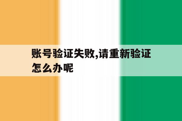 账号验证失败,请重新验证怎么办呢 账号验证失败,请重新验证怎么办呢