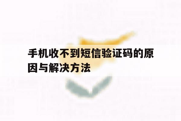 手机收不到短信验证码的原因与解决方法 手机收不到短信验证码的原因与解决方法