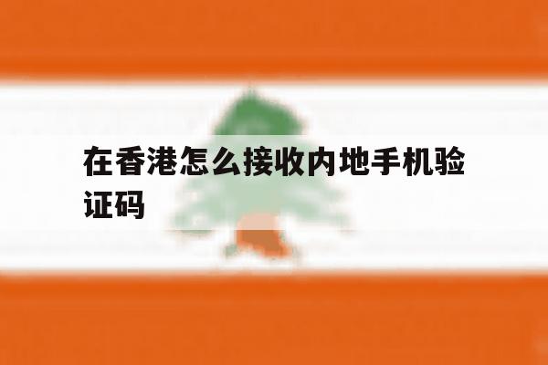 在香港怎么接收内地手机验证码 在香港怎么接收内地手机验证码