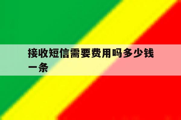 接收短信需要费用吗多少钱一条 接收短信需要费用吗多少钱一条