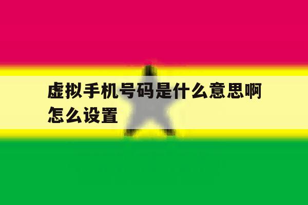 虚拟手机号码是什么意思啊怎么设置 虚拟手机号码是什么意思啊怎么设置