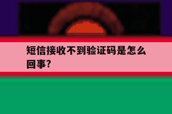 包含短信接收不到验证码是怎么回事?的词条 包含短信接收不到验证码是怎么回事?的词条