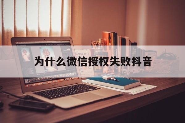 为什么微信授权失败抖音 为什么微信授权失败抖音
