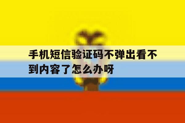 手机短信验证码不弹出看不到内容了怎么办呀的简单介绍 手机短信验证码不弹出看不到内容了怎么办呀的简单介绍