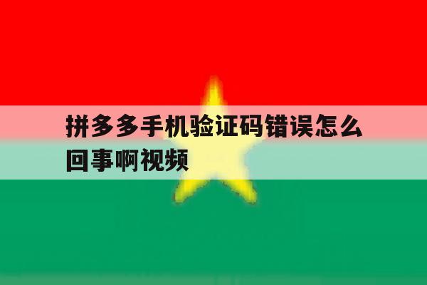 拼多多手机验证码错误怎么回事啊视频 拼多多手机验证码错误怎么回事啊视频