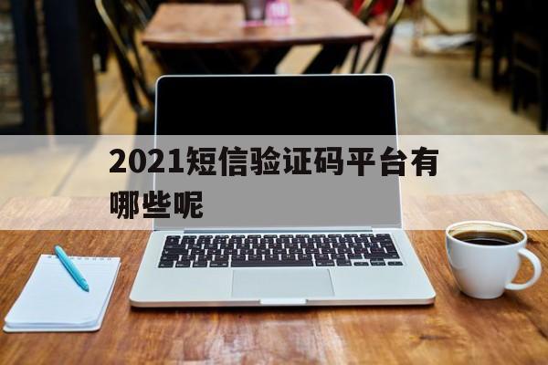 2021短信验证码平台有哪些呢 2021短信验证码平台有哪些呢