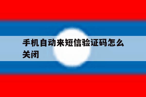 手机自动来短信验证码怎么关闭 手机自动来短信验证码怎么关闭
