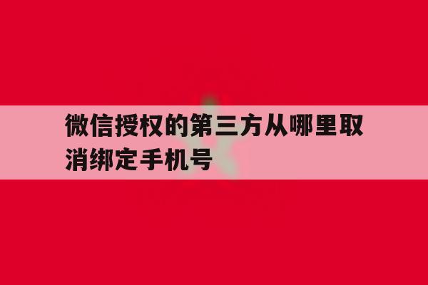 微信授权的第三方从哪里取消绑定手机号 微信授权的第三方从哪里取消绑定手机号
