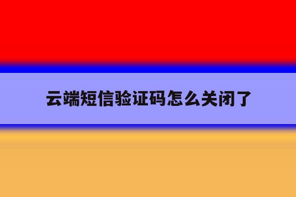 云端短信验证码怎么关闭了 云端短信验证码怎么关闭了