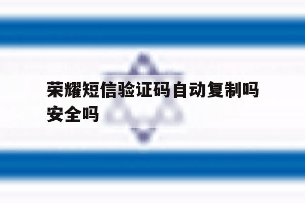 荣耀短信验证码自动复制吗安全吗 荣耀短信验证码自动复制吗安全吗