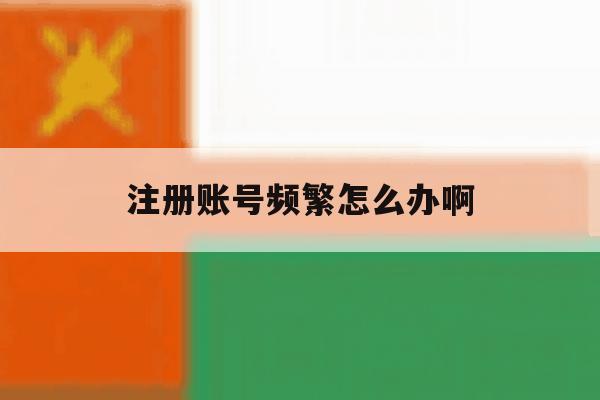 注册账号频繁怎么办啊