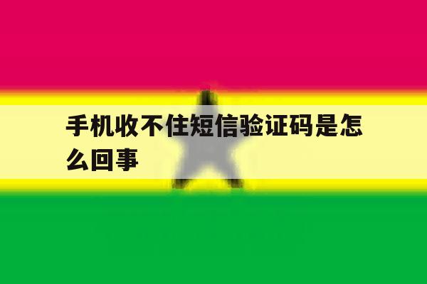 手机收不住短信验证码是怎么回事 手机收不住短信验证码是怎么回事