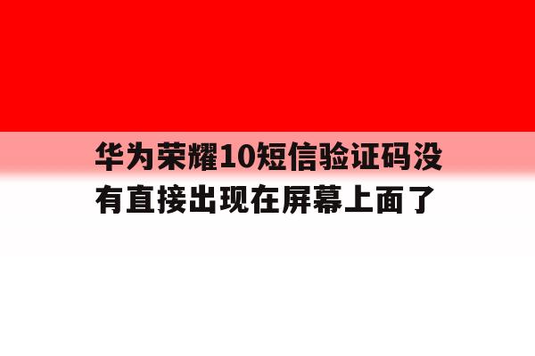 关于华为荣耀10短信验证码没有直接出现在屏幕上面了的信息 关于华为荣耀10短信验证码没有直接出现在屏幕上面了的信息