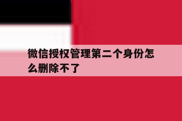 微信授权管理第二个身份怎么删除不了 微信授权管理第二个身份怎么删除不了