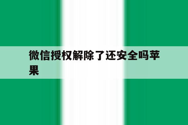 微信授权解除了还安全吗苹果 微信授权解除了还安全吗苹果