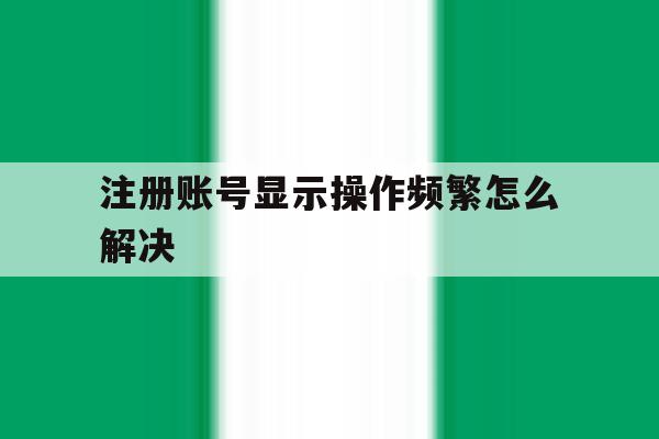 注册账号显示操作频繁怎么解决 注册账号显示操作频繁怎么解决