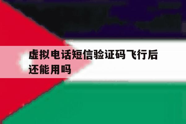 虚拟电话短信验证码飞行后还能用吗 虚拟电话短信验证码飞行后还能用吗