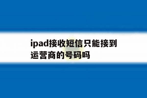 ipad接收短信只能接到运营商的号码吗的简单介绍 ipad接收短信只能接到运营商的号码吗的简单介绍