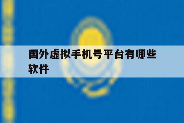 国外虚拟手机号平台有哪些软件 国外虚拟手机号平台有哪些软件