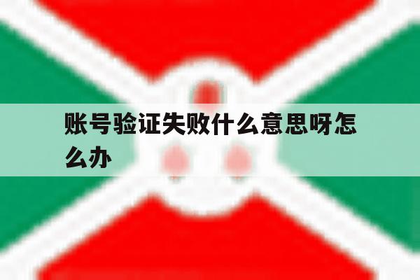 账号验证失败什么意思呀怎么办 账号验证失败什么意思呀怎么办