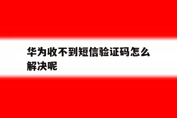 华为收不到短信验证码怎么解决呢 华为收不到短信验证码怎么解决呢