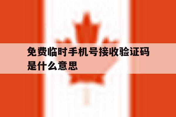 免费临时手机号接收验证码是什么意思 免费临时手机号接收验证码是什么意思