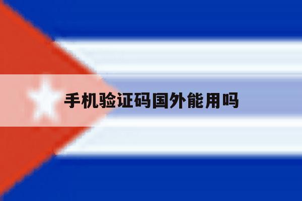 手机验证码国外能用吗 手机验证码国外能用吗