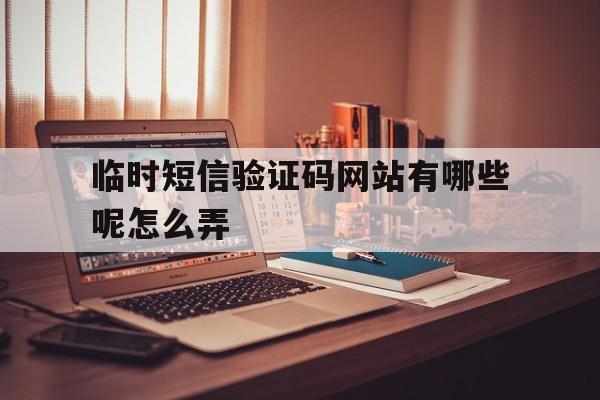 临时短信验证码网站有哪些呢怎么弄 临时短信验证码网站有哪些呢怎么弄