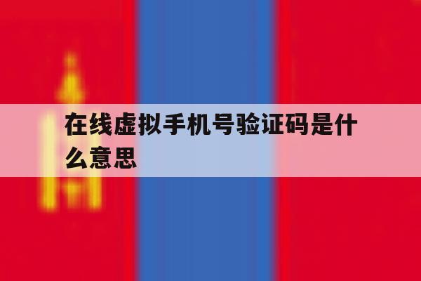 在线虚拟手机号验证码是什么意思 在线虚拟手机号验证码是什么意思