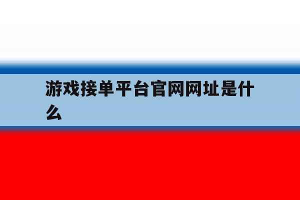 游戏接单平台官网网址是什么 游戏接单平台官网网址是什么