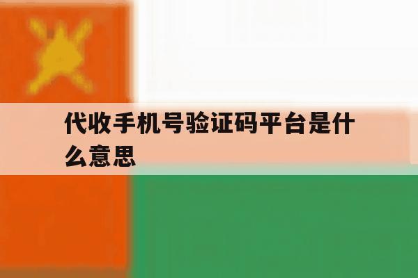 代收手机号验证码平台是什么意思 代收手机号验证码平台是什么意思