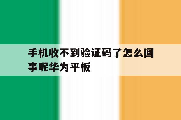 手机收不到验证码了怎么回事呢华为平板的简单介绍 手机收不到验证码了怎么回事呢华为平板的简单介绍