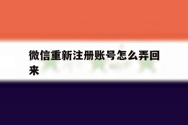 微信重新注册账号怎么弄回来 微信重新注册账号怎么弄回来