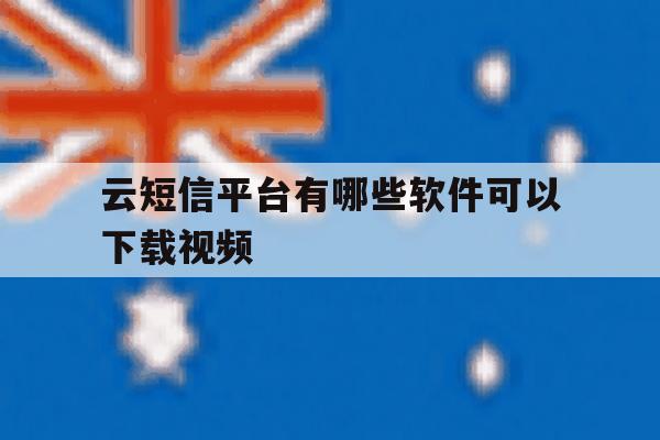 云短信平台有哪些软件可以下载视频 云短信平台有哪些软件可以下载视频