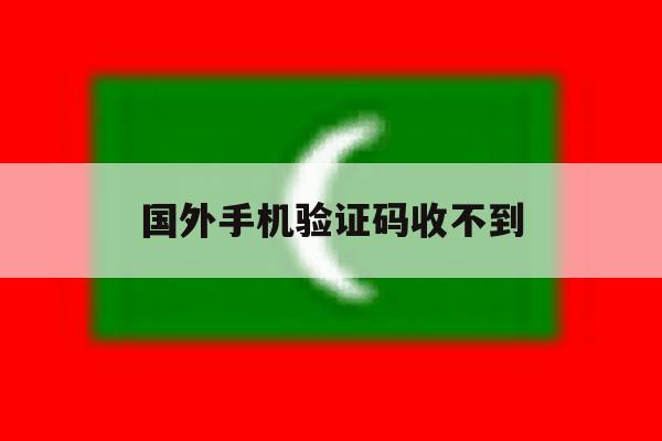 国外手机验证码收不到 国外手机验证码收不到