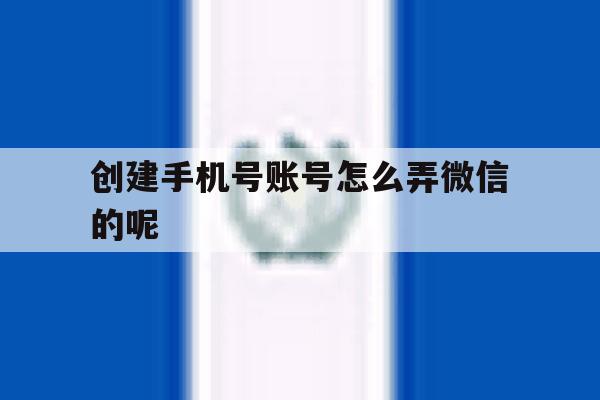创建手机号账号怎么弄微信的呢 创建手机号账号怎么弄微信的呢
