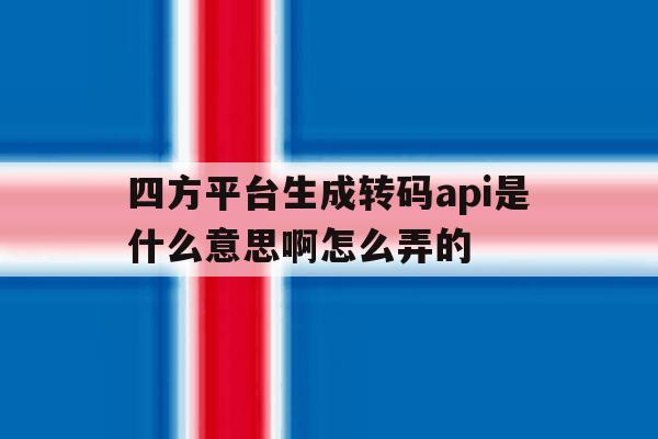 四方平台生成转码api是什么意思啊怎么弄的 四方平台生成转码api是什么意思啊怎么弄的