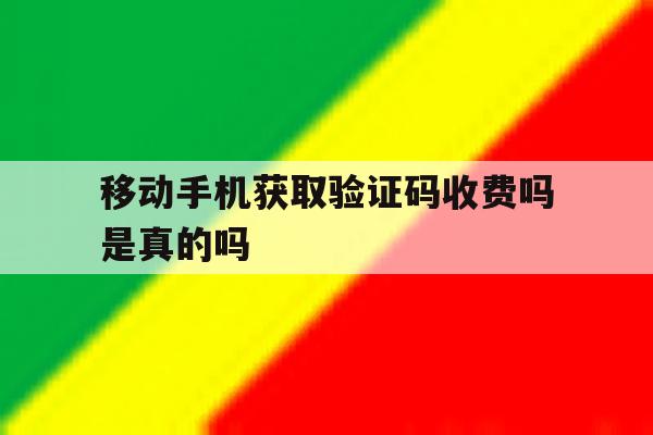 移动手机获取验证码收费吗是真的吗 移动手机获取验证码收费吗是真的吗
