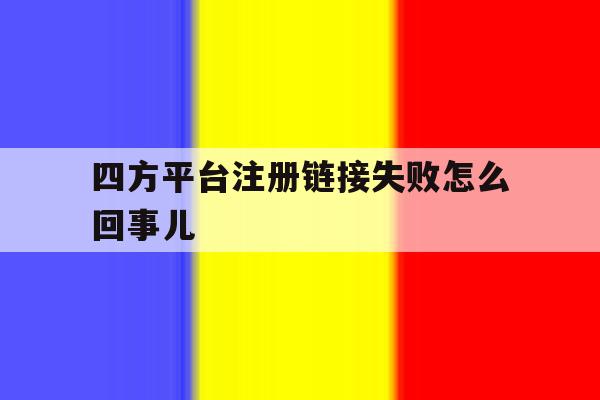 四方平台注册链接失败怎么回事儿 四方平台注册链接失败怎么回事儿
