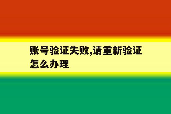 账号验证失败,请重新验证怎么办理 账号验证失败,请重新验证怎么办理