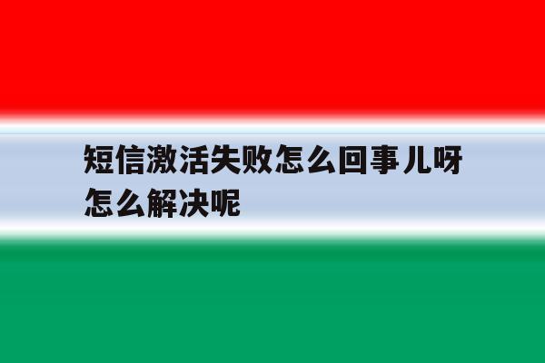 短信激活失败怎么回事儿呀怎么解决呢 短信激活失败怎么回事儿呀怎么解决呢