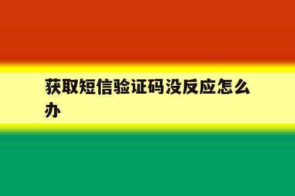 获取短信验证码没反应怎么办 获取短信验证码没反应怎么办