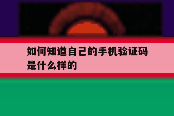 如何知道自己的手机验证码是什么样的 如何知道自己的手机验证码是什么样的