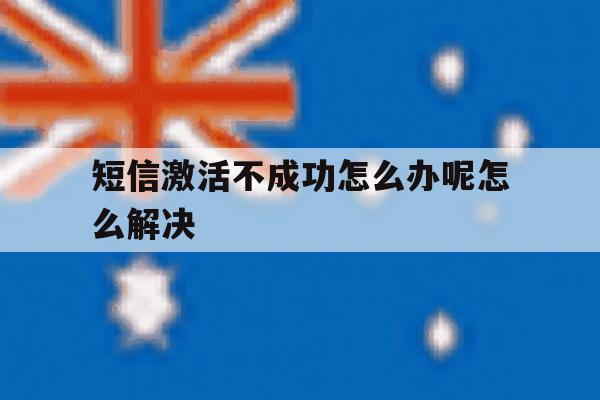 短信激活不成功怎么办呢怎么解决 短信激活不成功怎么办呢怎么解决