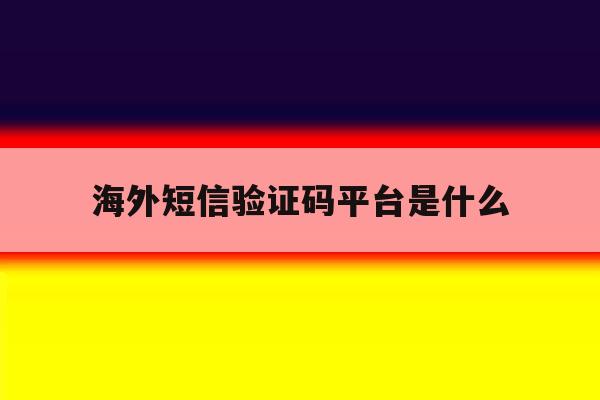 海外短信验证码平台是什么 海外短信验证码平台是什么