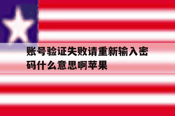 账号验证失败请重新输入密码什么意思啊苹果 账号验证失败请重新输入密码什么意思啊苹果